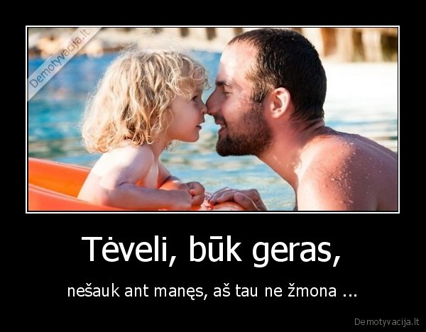 Tėveli, būk geras, - nešauk ant manęs, aš tau ne žmona .... 
