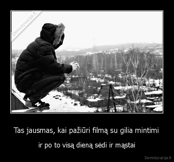 Tas jausmas, kai pažiūri filmą su gilia mintimi - ir po to visą dieną sėdi ir mąstai. 