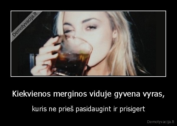 Kiekvienos merginos viduje gyvena vyras, - kuris ne prieš pasidaugint ir prisigert. 