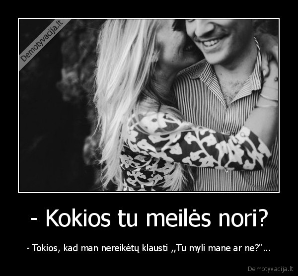 - Kokios tu meilės nori? - - Tokios, kad man nereikėtų klausti ,,Tu myli mane ar ne?