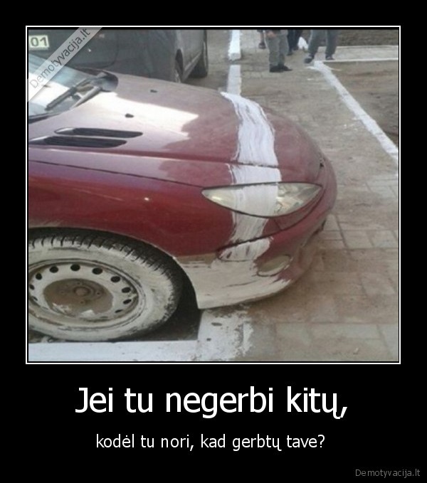 Jei tu negerbi kitų, - kodėl tu nori, kad gerbtų tave? . 