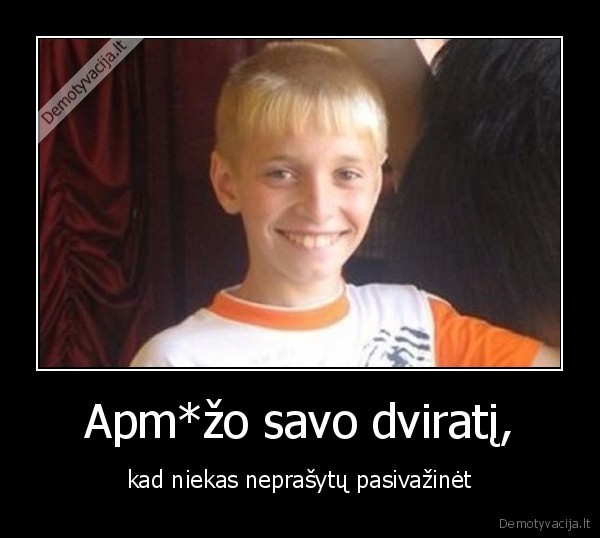 Apm*žo savo dviratį, - kad niekas neprašytų pasivažinėt. 