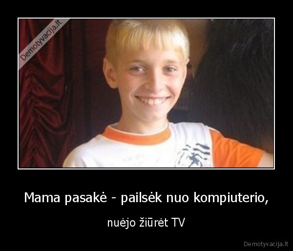 Mama pasakė - pailsėk nuo kompiuterio, - nuėjo žiūrėt TV. 