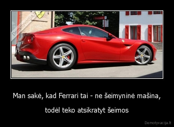 Man sakė, kad Ferrari tai - ne šeimyninė mašina, - todėl teko atsikratyt šeimos. 