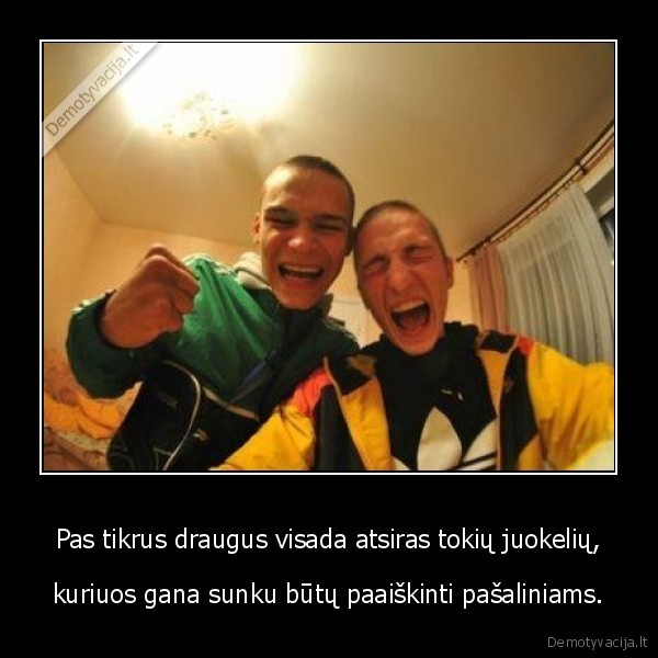 Pas tikrus draugus visada atsiras tokių juokelių, - kuriuos gana sunku būtų paaiškinti pašaliniams.