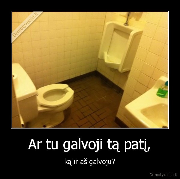 Ar tu galvoji tą patį, - ką ir aš galvoju?. 