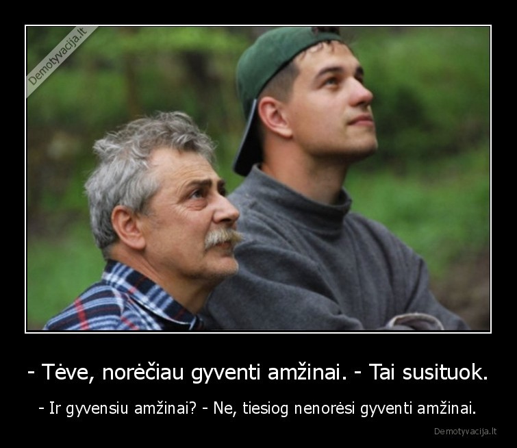 - Tėve, norėčiau gyventi amžinai. - Tai susituok. - - Ir gyvensiu amžinai? - Ne, tiesiog nenorėsi gyventi amžinai.. 