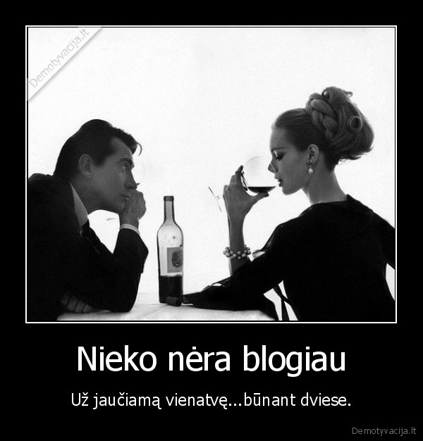 Nieko nėra blogiau - Už jaučiamą vienatvę...būnant dviese.. 