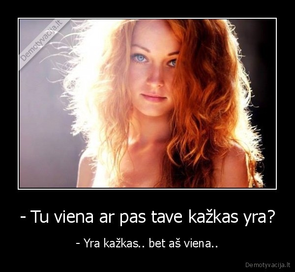 - Tu viena ar pas tave kažkas yra? - - Yra kažkas.. bet aš viena... 