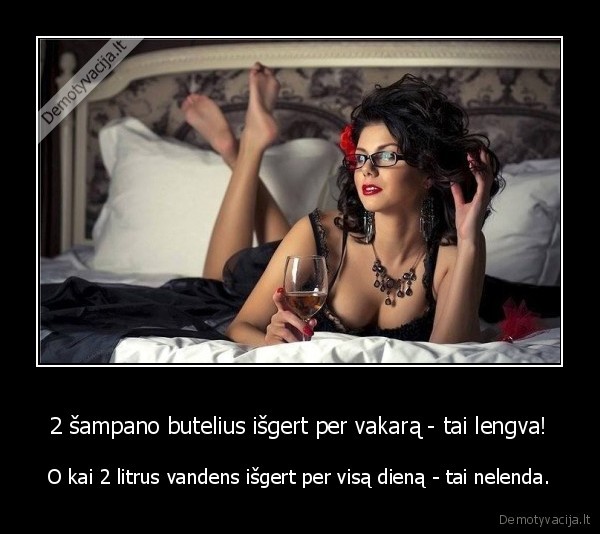 2 šampano butelius išgert per vakarą - tai lengva! - O kai 2 litrus vandens išgert per visą dieną - tai nelenda.. 