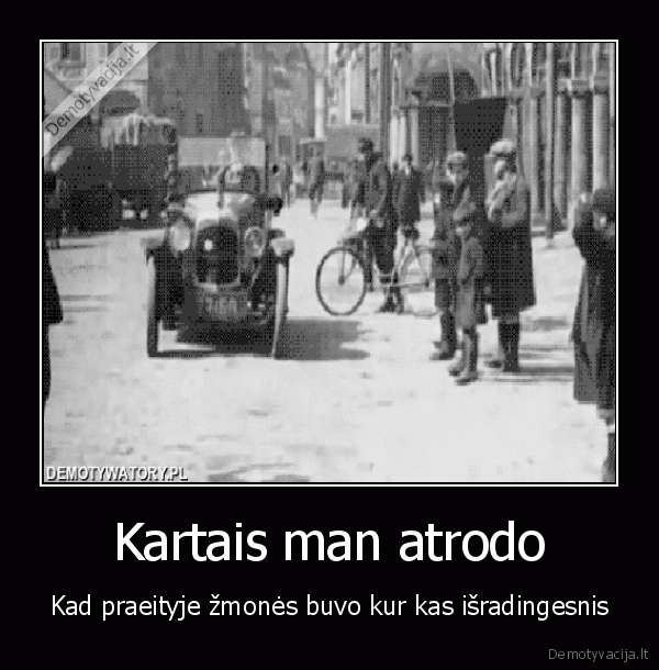 Kartais man atrodo - Kad praeityje žmonės buvo kur kas išradingesnis. 