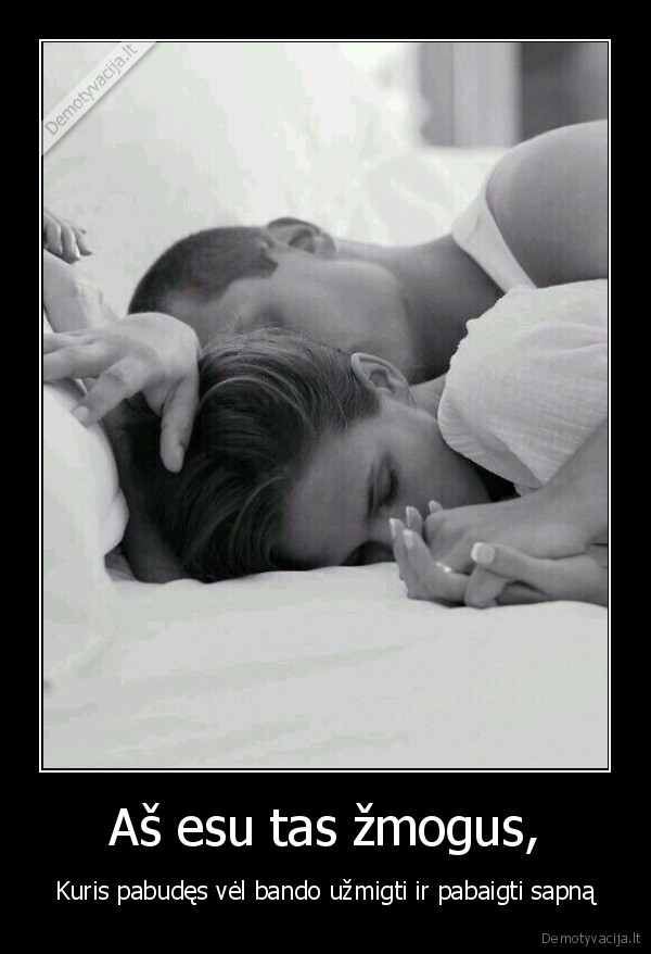 Aš esu tas žmogus, - Kuris pabudęs vėl bando užmigti ir pabaigti sapną. 
