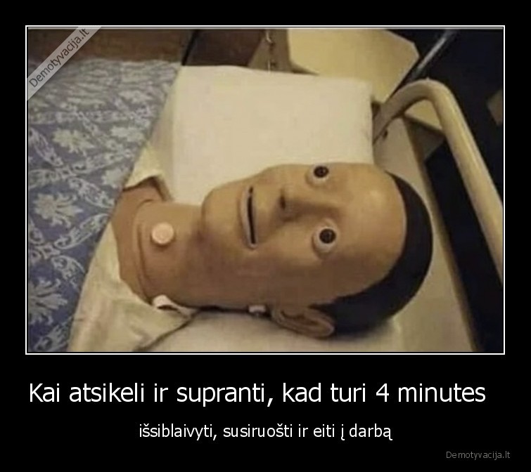 Kai atsikeli ir supranti, kad turi 4 minutes   - išsiblaivyti, susiruošti ir eiti į darbą. 