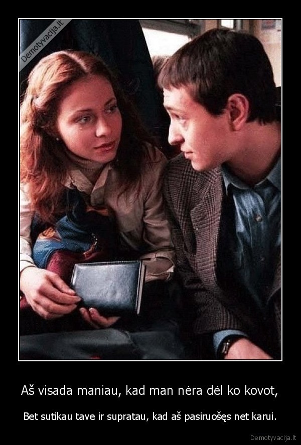 Aš visada maniau, kad man nėra dėl ko kovot, - Bet sutikau tave ir supratau, kad aš pasiruošęs net karui.. 
