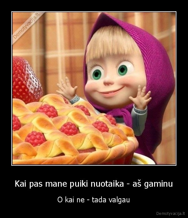 Kai pas mane puiki nuotaika - aš gaminu - O kai ne - tada valgau. 