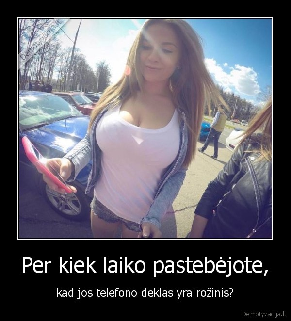 Per kiek laiko pastebėjote, - kad jos telefono dėklas yra rožinis?. 