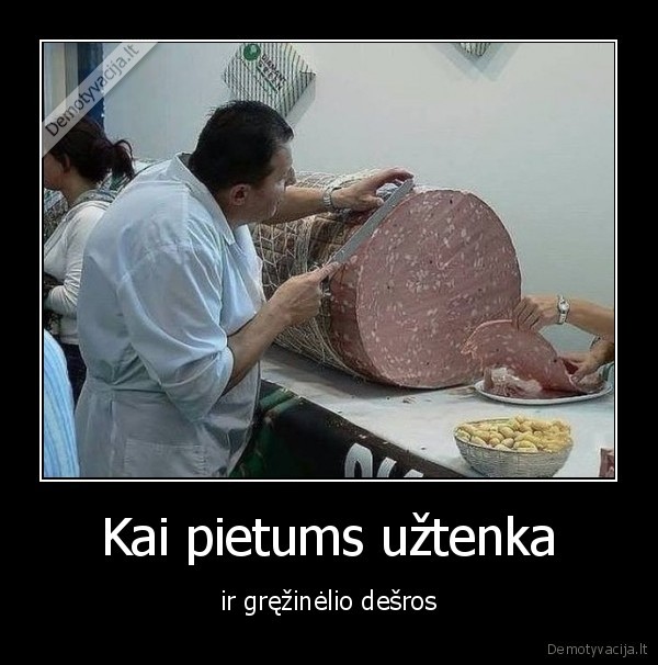 Kai pietums užtenka - ir gręžinėlio dešros. 