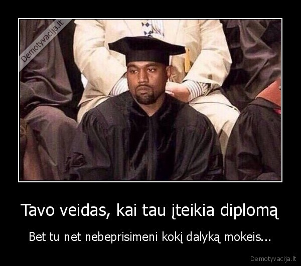 Tavo veidas, kai tau įteikia diplomą - Bet tu net nebeprisimeni kokį dalyką mokeis.... 