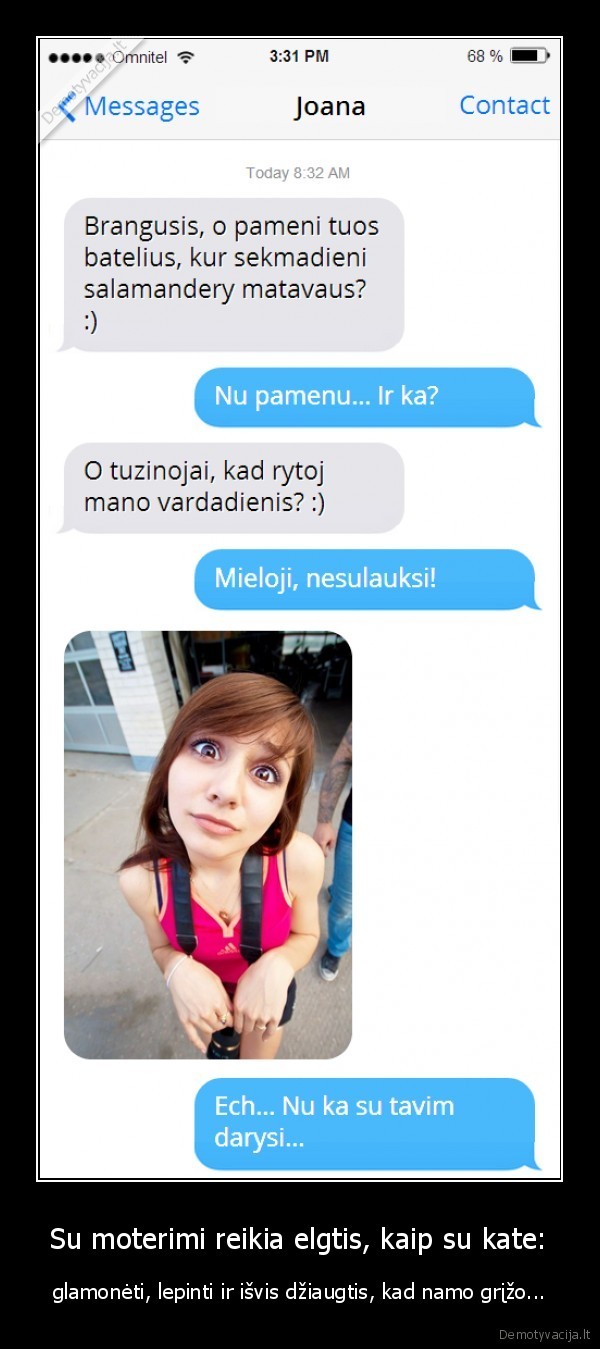 Su moterimi reikia elgtis, kaip su kate: - glamonėti, lepinti ir išvis džiaugtis, kad namo grįžo.... 