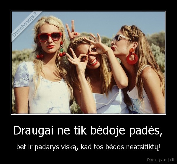 Draugai ne tik bėdoje padės, - bet ir padarys viską, kad tos bėdos neatsitiktų!. 