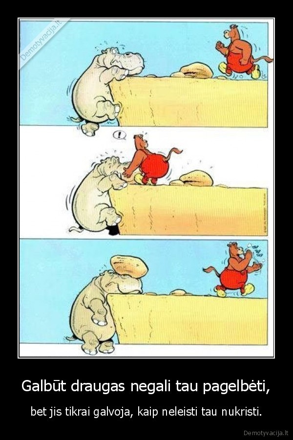 Galbūt draugas negali tau pagelbėti, - bet jis tikrai galvoja, kaip neleisti tau nukristi.