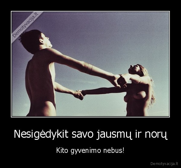 Nesigėdykit savo jausmų ir norų - Kito gyvenimo nebus!. 