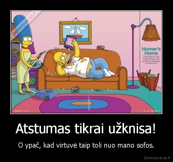 Atstumas tikrai užknisa! - O ypač, kad virtuvė taip toli nuo mano sofos.. 