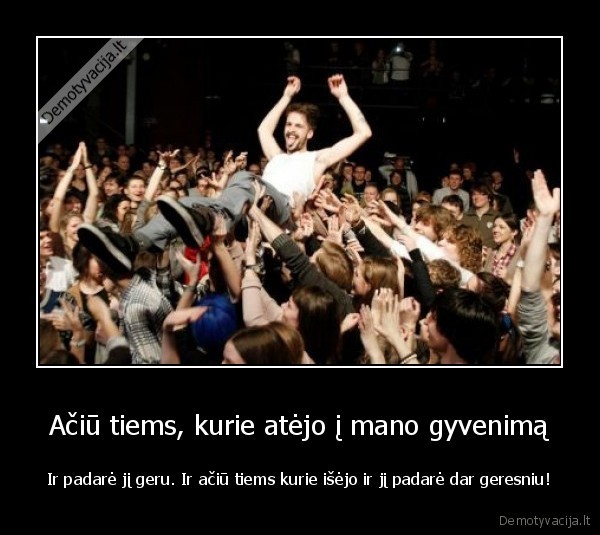 Ačiū tiems, kurie atėjo į mano gyvenimą - Ir padarė jį geru. Ir ačiū tiems kurie išėjo ir jį padarė dar geresniu!. 