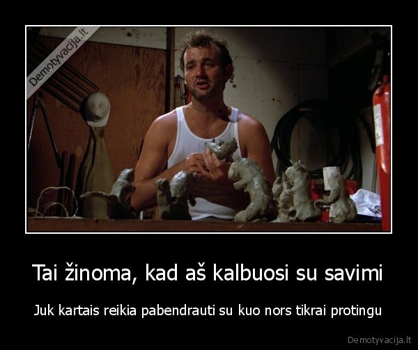 Tai žinoma, kad aš kalbuosi su savimi - Juk kartais reikia pabendrauti su kuo nors tikrai protingu. 