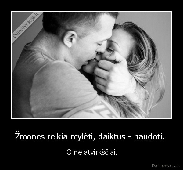 Žmones reikia mylėti, daiktus - naudoti.  -  O ne atvirkščiai.