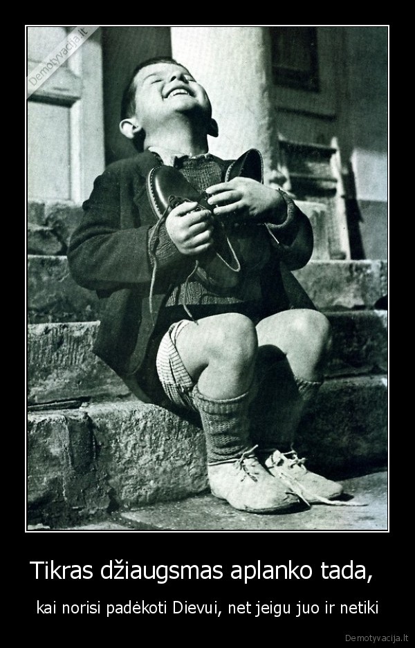 Tikras džiaugsmas aplanko tada,  - kai norisi padėkoti Dievui, net jeigu juo ir netiki. 