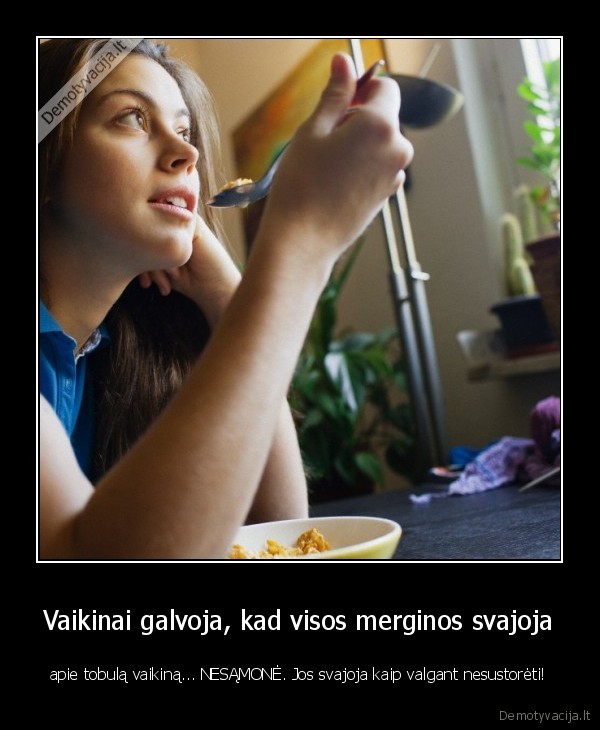 Vaikinai galvoja, kad visos merginos svajoja - apie tobulą vaikiną... NESĄMONĖ. Jos svajoja kaip valgant nesustorėti!