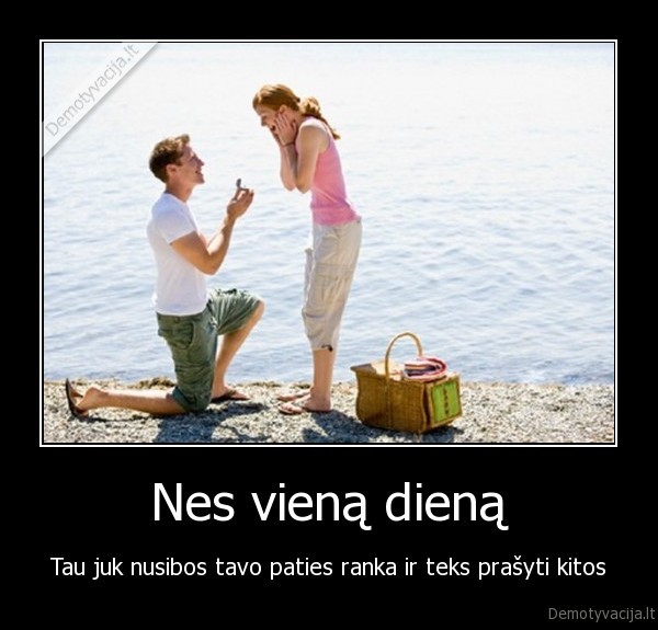 Nes vieną dieną - Tau juk nusibos tavo paties ranka ir teks prašyti kitos. 