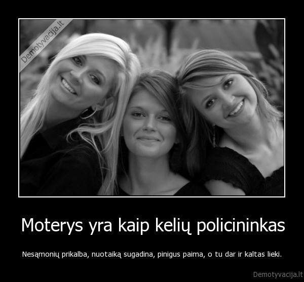 Moterys yra kaip kelių policininkas - Nesąmonių prikalba, nuotaiką sugadina, pinigus paima, o tu dar ir kaltas lieki.