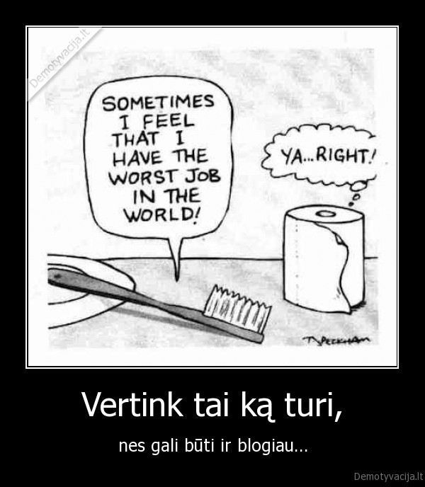 Vertink tai ką turi, - nes gali būti ir blogiau...