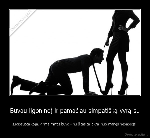 Buvau ligoninėj ir pamačiau simpatišką vyrą su - sugipsuota koja. Pirma mintis buvo - nu šitas tai tikrai nuo manęs nepabėgs!. 