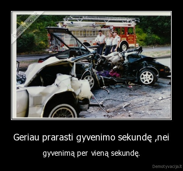 Geriau prarasti gyvenimo sekundę ,nei - gyvenimą per vieną sekundę.. 