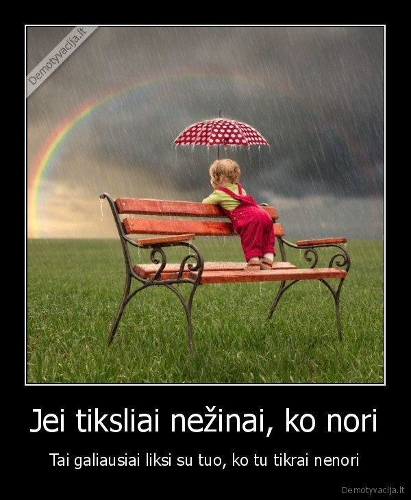 Jei tiksliai nežinai, ko nori - Tai galiausiai liksi su tuo, ko tu tikrai nenori. 