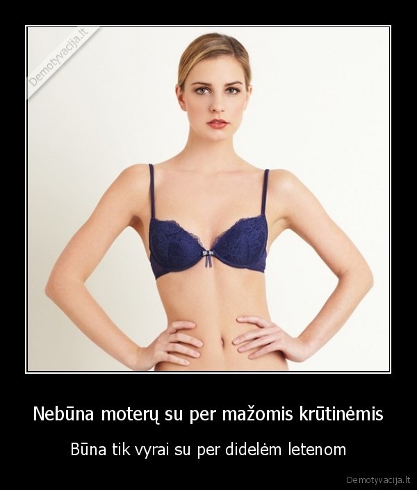 Nebūna moterų su per mažomis krūtinėmis - Būna tik vyrai su per didelėm letenom. 