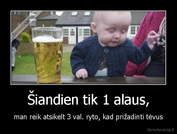 Šiandien tik 1 alaus, - man reik atsikelt 3 val. ryto, kad prižadinti tėvus. 