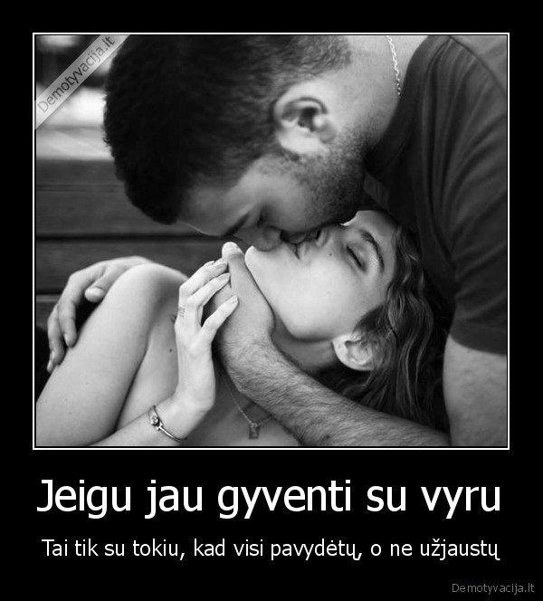 Jeigu jau gyventi su vyru - Tai tik su tokiu, kad visi pavydėtų, o ne užjaustų. 