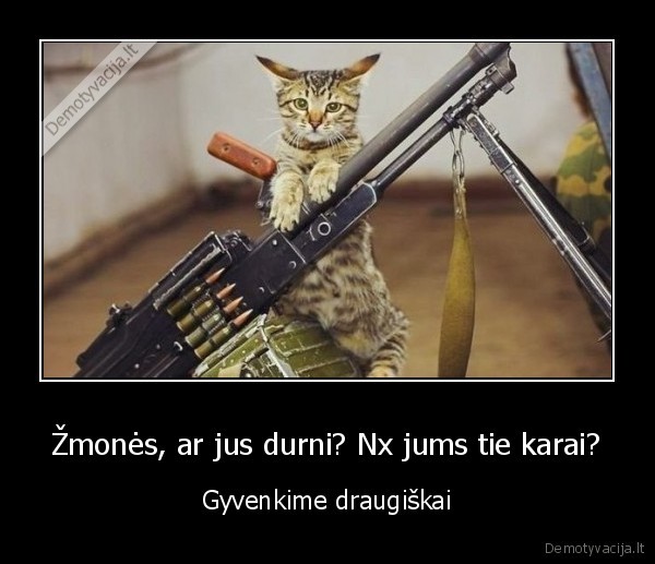 Žmonės, ar jus durni? Nx jums tie karai? - Gyvenkime draugiškai. 