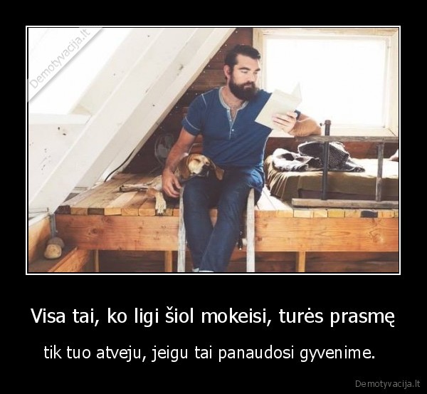 Visa tai, ko ligi šiol mokeisi, turės prasmę - tik tuo atveju, jeigu tai panaudosi gyvenime. . 