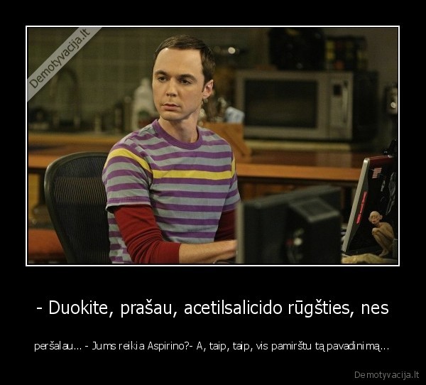 - Duokite, prašau, acetilsalicido rūgšties, nes - peršalau… - Jums reikia Aspirino?- A, taip, taip, vis pamirštu tą pavadinimą.... 