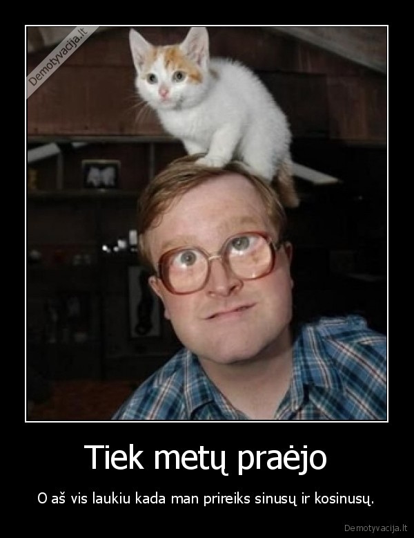 Tiek metų praėjo - O aš vis laukiu kada man prireiks sinusų ir kosinusų.. 