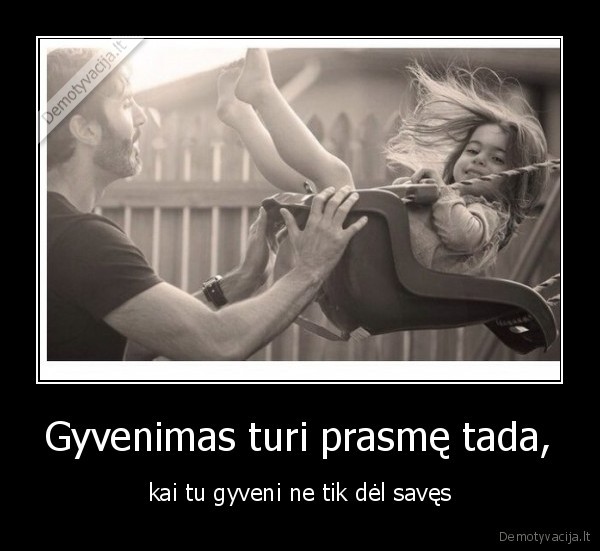 Gyvenimas turi prasmę tada, - kai tu gyveni ne tik dėl savęs. 