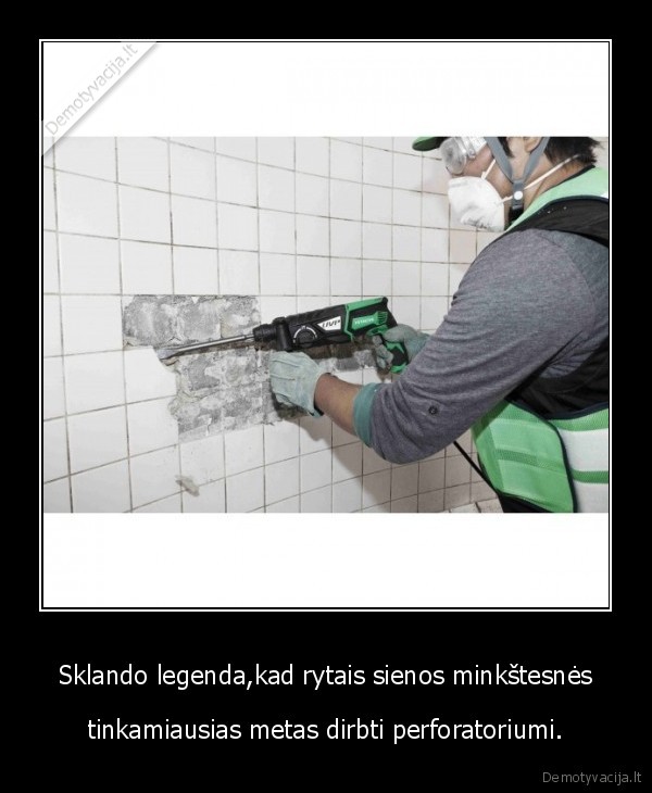 Sklando legenda,kad rytais sienos minkštesnės - tinkamiausias metas dirbti perforatoriumi.. 