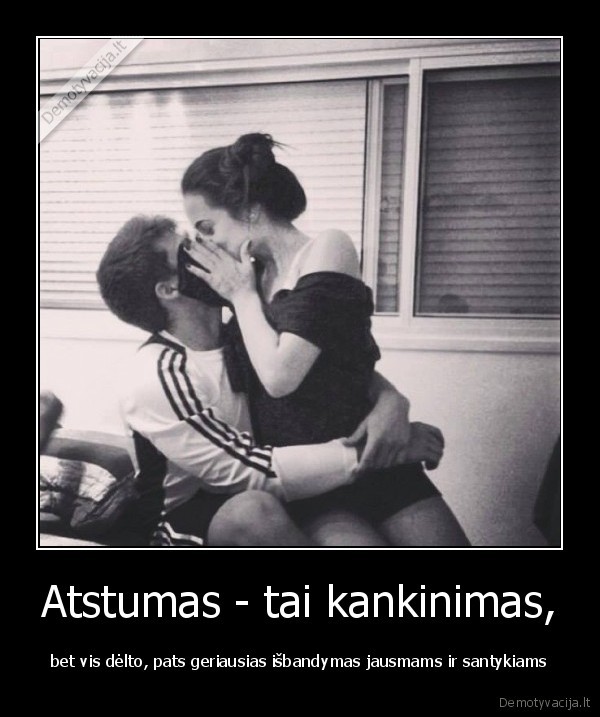 Atstumas - tai kankinimas, - bet vis dėlto, pats geriausias išbandymas jausmams ir santykiams. 