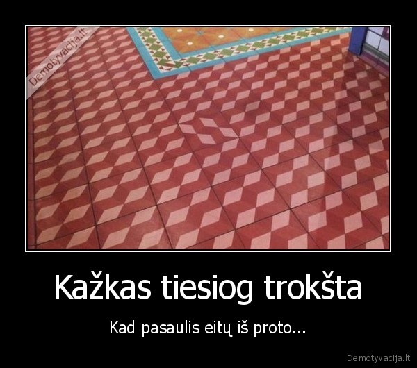 Kažkas tiesiog trokšta - Kad pasaulis eitų iš proto.... 