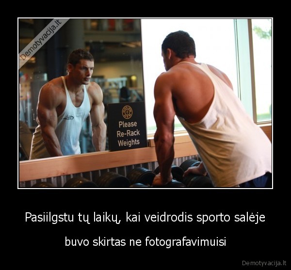 Pasiilgstu tų laikų, kai veidrodis sporto salėje - buvo skirtas ne fotografavimuisi. 